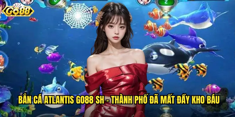 Bắn Cá Atlantis go88 sh - Thành Phố Đã Mất Đầy Kho Báu