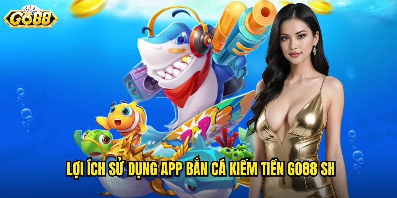 Lợi ích sử dụng app bắn cá kiếm tiền go88 sh
